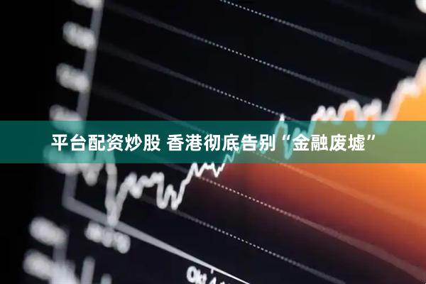 平台配资炒股 香港彻底告别“金融废墟”