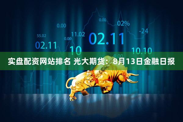 实盘配资网站排名 光大期货：8月13日金融日报