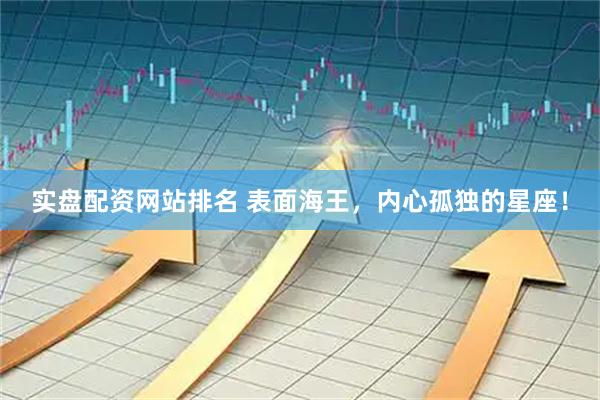 实盘配资网站排名 表面海王，内心孤独的星座！