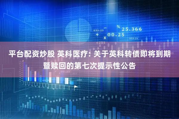 平台配资炒股 英科医疗: 关于英科转债即将到期暨赎回的第七次提示性公告