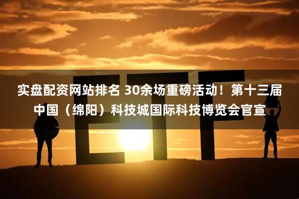 实盘配资网站排名 30余场重磅活动！第十三届中国（绵阳）科技城国际科技博览会官宣