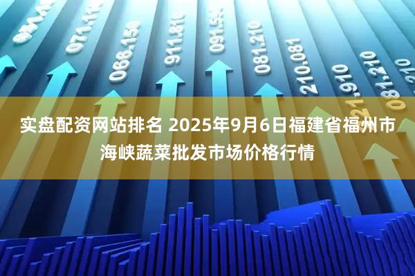 实盘配资网站排名 2025年9月6日福建省福州市海峡蔬菜批发市场价格行情
