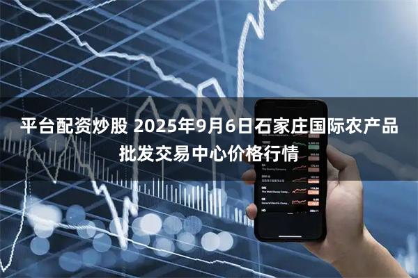 平台配资炒股 2025年9月6日石家庄国际农产品批发交易中心价格行情