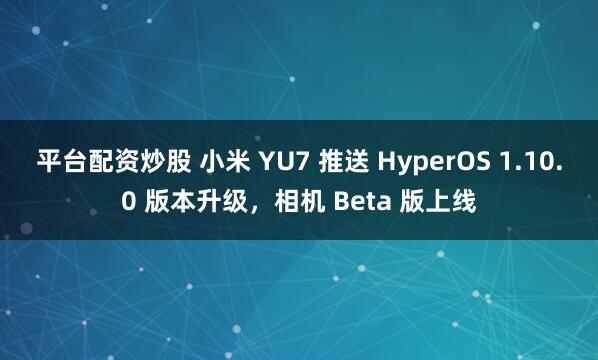 平台配资炒股 小米 YU7 推送 HyperOS 1.10.0 版本升级，相机 Beta 版上线