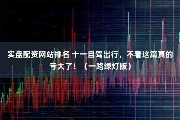 实盘配资网站排名 十一自驾出行，不看这篇真的亏大了！（一路绿灯版）