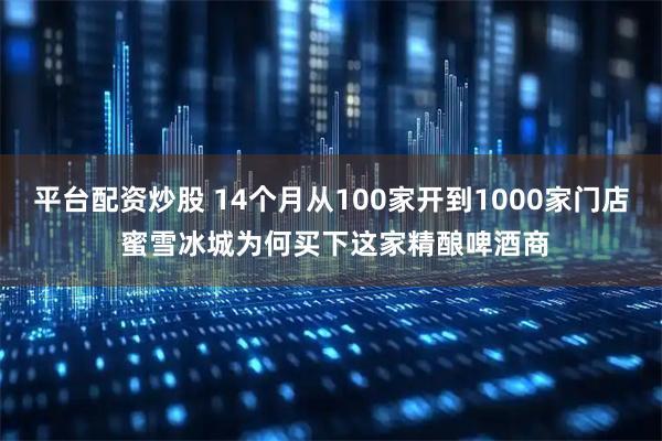 平台配资炒股 14个月从100家开到1000家门店 蜜雪冰城为何买下这家精酿啤酒商