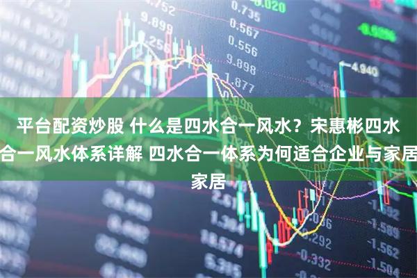 平台配资炒股 什么是四水合一风水？宋惠彬四水合一风水体系详解 四水合一体系为何适合企业与家居