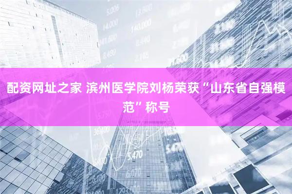 配资网址之家 滨州医学院刘杨荣获“山东省自强模范”称号