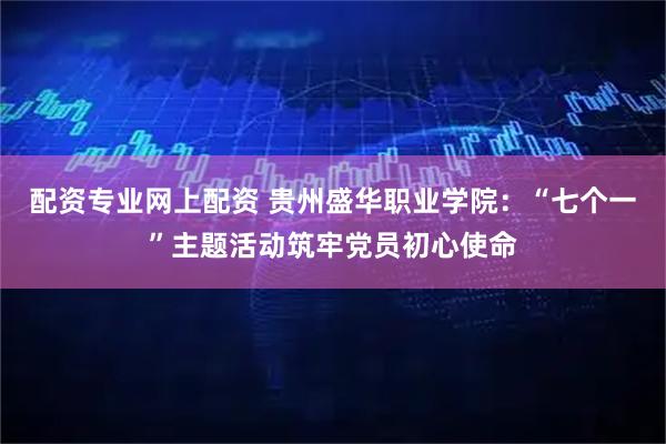配资专业网上配资 贵州盛华职业学院：“七个一”主题活动筑牢党员初心使命