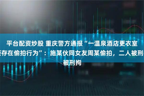 平台配资炒股 重庆警方通报“一温泉酒店更衣室疑存在偷拍行为”：施某伙同女友周某偷拍，二人被刑拘