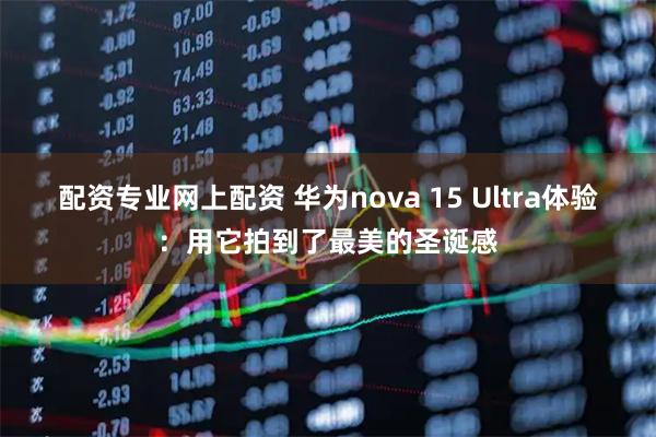 配资专业网上配资 华为nova 15 Ultra体验：用它拍到了最美的圣诞感