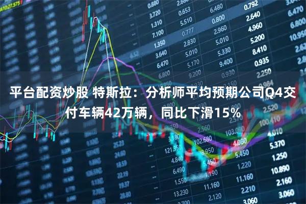平台配资炒股 特斯拉：分析师平均预期公司Q4交付车辆42万辆，同比下滑15%