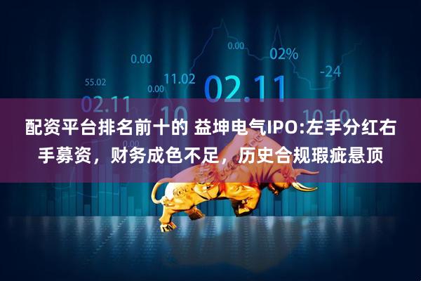 配资平台排名前十的 益坤电气IPO:左手分红右手募资，财务成色不足，历史合规瑕疵悬顶